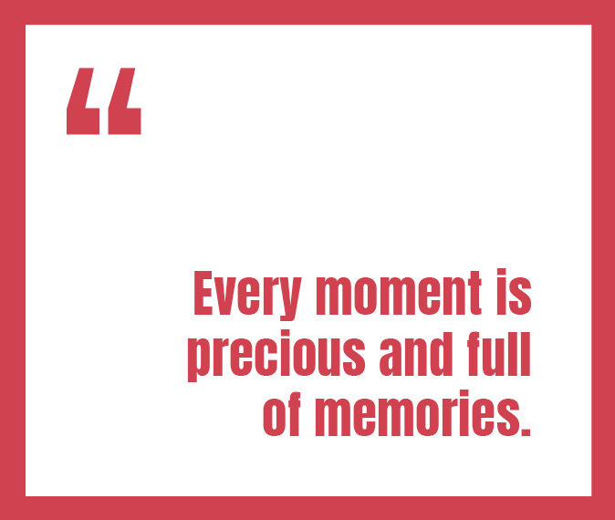 Every moment is precious and full of memories